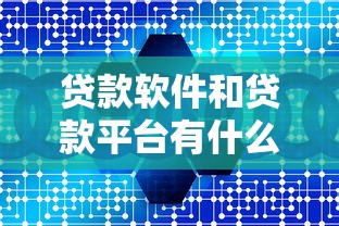 贷款软件和贷款平台有什么区别?5个核心区别解析 贷款软件和贷款平台有什么区别?5个核心区别解析