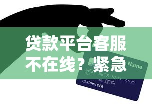 贷款平台客服不在线？紧急应对方案与实用指南