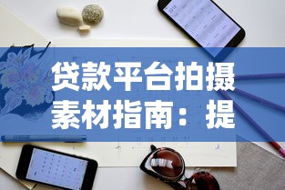 贷款平台拍摄素材指南：提升内容吸引力的实用技巧