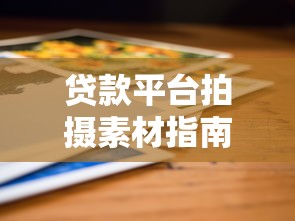 贷款平台拍摄素材指南：提升内容吸引力的实用技巧