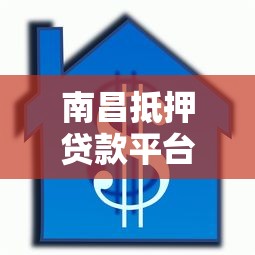 南昌抵押贷款平台全解析：流程、条件及注意事项