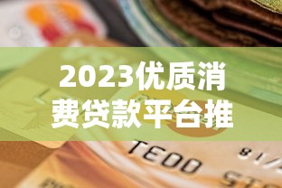 2023优质消费贷款平台推荐：靠谱选择指南