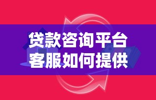 贷款咨询平台客服如何提供专业服务？解析高效沟通与问题解决