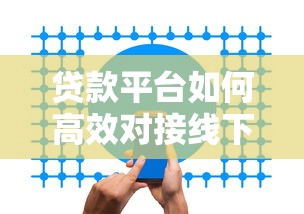 贷款平台如何高效对接线下机构？合作模式与风险解析