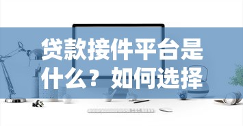 贷款接件平台是什么？如何选择靠谱的助贷服务平台？