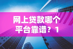 网上贷款哪个平台靠谱？10大正规安全平台推荐