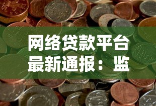网络贷款平台最新通报:监管动态与用户风险提示 网络贷款平台最新通报:监管动态与用户风险提示
