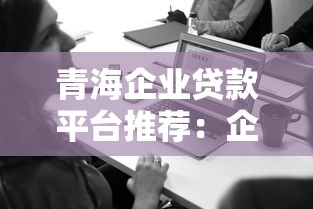 青海企业贷款平台推荐:企业主必看的高效融资指南 青海企业贷款平台推荐:企业主必看的高效融资指南