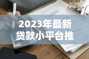 2023年最新贷款小平台推荐：安全、低息、快速到账攻略