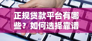 正规贷款平台有哪些？如何选择靠谱的借贷渠道全解析
