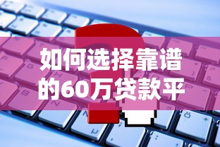 如何选择靠谱的60万贷款平台？2023年最新申请指南