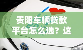 贵阳车辆贷款平台怎么选？这5个正规渠道助你快速拿钱