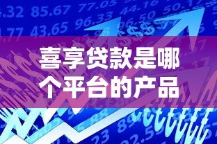 喜享贷款是哪个平台的产品？正规可靠的借款渠道解析