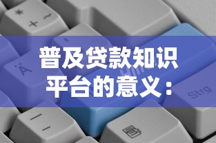 普及贷款知识平台的意义：让贷款选择更透明更安全