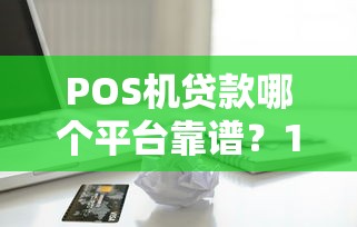 POS机贷款哪个平台靠谱？10个正规渠道推荐及申请攻略