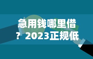 急用钱哪里借？2023正规低息贷款平台排行榜（附避坑指南）