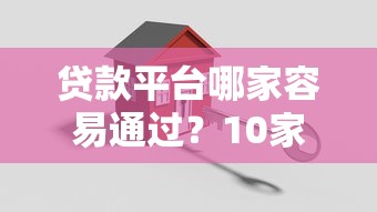 贷款平台哪家容易通过?10家高通过率平台真实测评 贷款平台哪家容易通过?10家高通过率平台真实测评