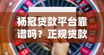 杨冠贷款平台靠谱吗?正规贷款平台如何选择?这几点要注意 杨冠贷款平台靠谱吗?正规贷款平台如何选择?这几点要注意