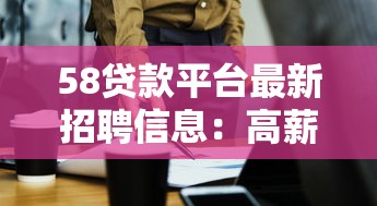 58贷款平台最新招聘信息：高薪岗位等你来，快速加入贷款行业团队！