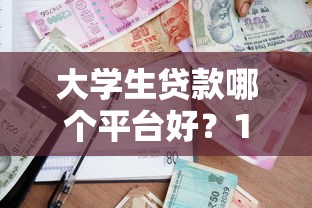 大学生贷款哪个平台好？10个正规借款渠道对比及申请建议