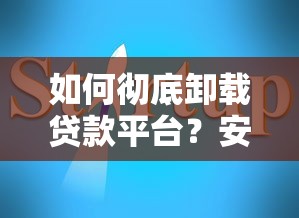 如何彻底卸载贷款平台？安全操作指南与注意事项