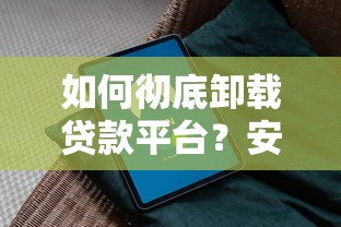 如何彻底卸载贷款平台？安全操作指南与注意事项