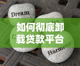 如何彻底卸载贷款平台？安全操作指南与注意事项