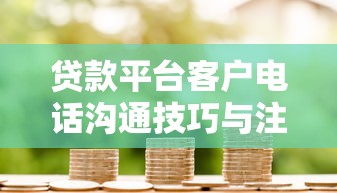 贷款平台客户电话沟通技巧与注意事项