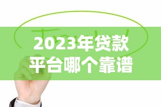 2023年贷款平台哪个靠谱？这10个正规平台值得优先考虑