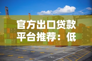 官方出口贷款平台推荐：低息优惠助力企业出海