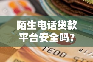 陌生电话贷款平台安全吗？识别风险与选择靠谱渠道的实用指南