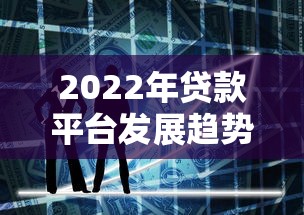 2022年贷款平台发展趋势与用户选择指南