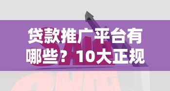 贷款推广平台有哪些？10大正规渠道深度解析