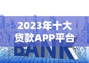 2023年十大贷款APP平台对比：额度、利率、优缺点全解析