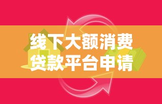 线下大额消费贷款平台申请攻略：如何快速获取高额度资金