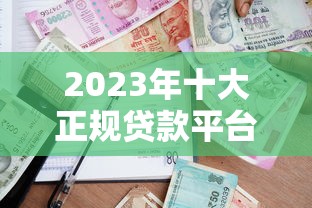 2023年十大正规贷款平台排名  利率低、安全靠谱的借款渠道推荐