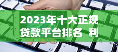 2023年十大正规贷款平台排名  利率低、安全靠谱的借款渠道推荐