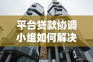 平台贷款协调小组如何解决贷款难题？5大核心作用解析
