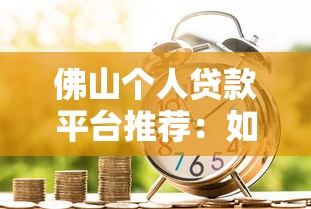佛山个人贷款平台推荐：如何选择靠谱的借款渠道