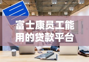 富士康员工能用的贷款平台有哪些？10个正规渠道盘点