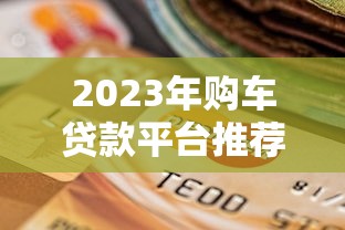 2023年购车贷款平台推荐：如何选择最适合你的分期方案