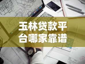 玉林贷款平台哪家靠谱？2023正规渠道与避坑指南