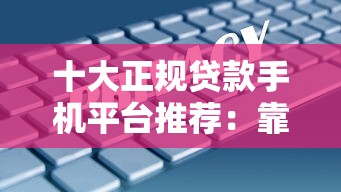 十大正规贷款手机平台推荐：靠谱、安全、低息借贷首选