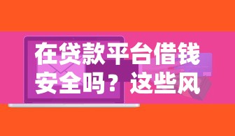 在贷款平台借钱安全吗？这些风险与注意事项必看