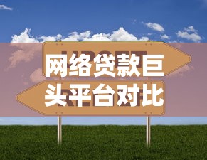 网络贷款巨头平台对比：哪家正规靠谱？如何避坑选择
