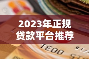 2023年正规贷款平台推荐：低利率、高额度、安全可靠的选择