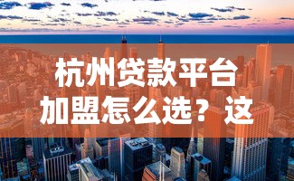 杭州贷款平台加盟怎么选？这5个核心要点必须看