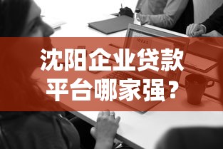 沈阳企业贷款平台哪家强？企业主必看融资攻略