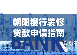朝阳银行装修贷款申请指南：额度、利率、流程全解析