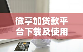 微享加贷款平台下载及使用全攻略：安全借款指南
